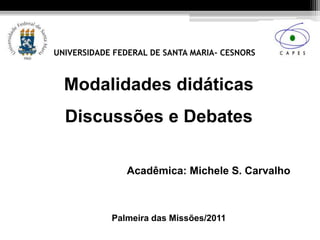 UNIVERSIDADE FEDERAL DE SANTA MARIA- CESNORS



  Modalidades didáticas
  Discussões e Debates

               Acadêmica: Michele S. Carvalho



            Palmeira das Missões/2011
 