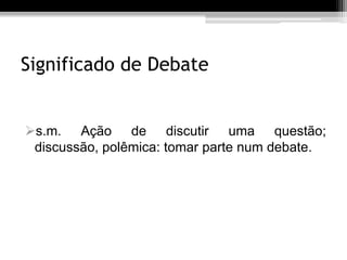 Significado de Debate


s.m. Ação de discutir uma questão;
 discussão, polêmica: tomar parte num debate.
 