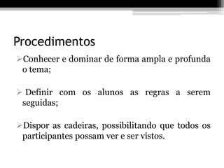 Procedimentos
Conhecer e dominar de forma ampla e profunda
 o tema;

 Definir com os alunos as regras a serem
 seguidas;

Dispor as cadeiras, possibilitando que todos os
 participantes possam ver e ser vistos.
 