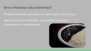 Erro e fracasso são sinônimos?
Frequentemente culminam na reprovação dos alunos;
Apesar de serem distintas, apresentam-se como
companheiras inseparáveis.
 