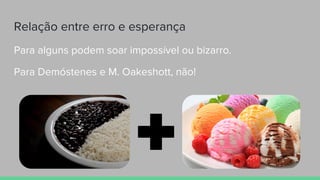 Relação entre erro e esperança
Para alguns podem soar impossível ou bizarro.
Para Demóstenes e M. Oakeshott, não!
 