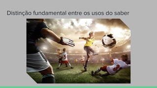 Distinção fundamental entre os usos do saber
 