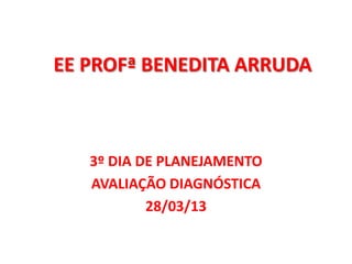 EE PROFª BENEDITA ARRUDA



   3º DIA DE PLANEJAMENTO
   AVALIAÇÃO DIAGNÓSTICA
           28/03/13
 