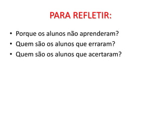 PARA REFLETIR:
• Porque os alunos não aprenderam?
• Quem são os alunos que erraram?
• Quem são os alunos que acertaram?
 