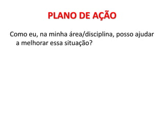PLANO DE AÇÃO
Como eu, na minha área/disciplina, posso ajudar
  a melhorar essa situação?
 