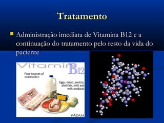 Tratamento
   Administração imediata de Vitamina B12 e a
    continuação do tratamento pelo resto da vida do
    paciente
 