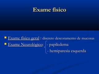 Exame físico



   Exame físico geral : discreto descoramento de mucosas
   Exame Neurológico: - papiledema
                            - hemiparesia esquerda
 