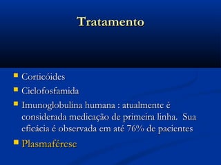 Tratamento


   Corticóides
   Ciclofosfamida
   Imunoglobulina humana : atualmente é
    considerada medicação de primeira linha. Sua
    eficácia é observada em até 76% de pacientes
   Plasmaférese
 