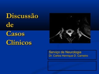 Discussão
de
Casos
Clínicos
            Serviço de Neurologia
            Dr. Carlos Henrique D. Carneiro
 