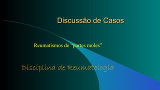 Discussão de CasosDiscussão de Casos
Reumatismos de “partes moles”
Disciplina de Reumatologia
 