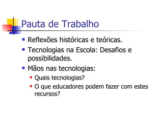 Pauta de Trabalho Reflexões históricas e teóricas. Tecnologias na Escola: Desafios e possibilidades. Mãos nas tecnologias: Quais tecnologias?  O que educadores podem fazer com estes recursos? 