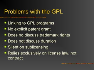 Problems with the GPL
 Linking to GPL programs
 No explicit patent grant
 Does no discuss trademark rights
 Does not discuss duration
 Silent on sublicensing
 Relies exclusively on license law, not
contract
 