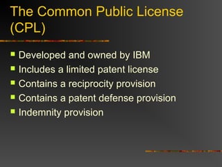 The Common Public License
(CPL)
 Developed and owned by IBM
 Includes a limited patent license
 Contains a reciprocity provision
 Contains a patent defense provision
 Indemnity provision
 