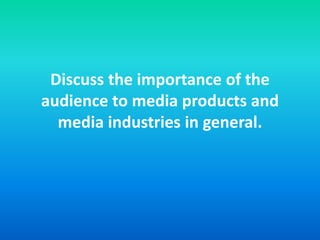 Discuss the importance of the
audience to media products and
media industries in general.
 