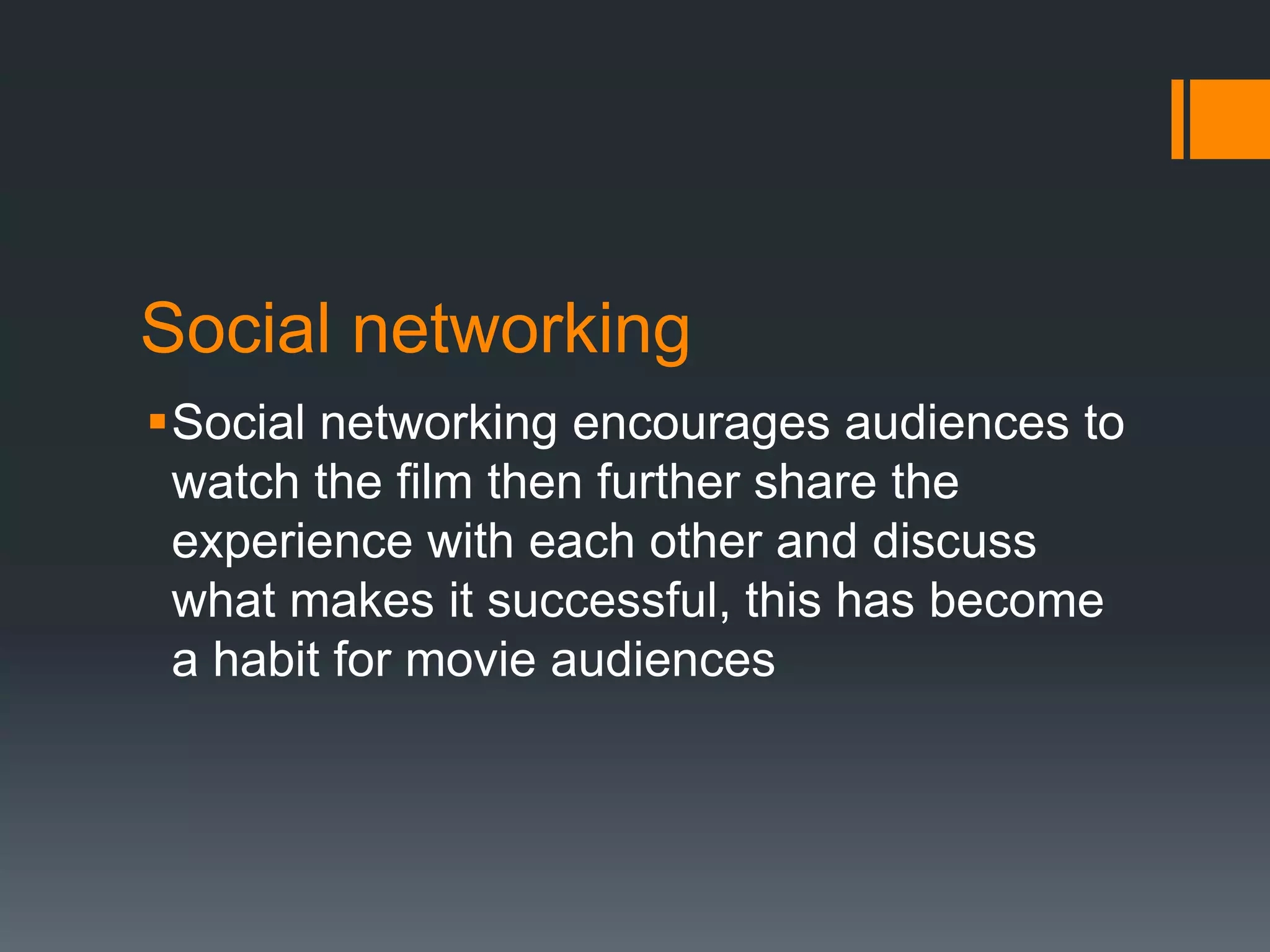 Social networking
Social networking encourages audiences to
 watch the film then further share the
 experience with each other and discuss
 what makes it successful, this has become
 a habit for movie audiences
 