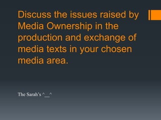 Discuss the issues raised by
Media Ownership in the
production and exchange of
media texts in your chosen
media area.


The Sarah’s ^__^
 