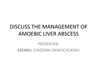 DISCUSS THE MANAGEMENT OF
AMOEBIC LIVER ABSCESS
PRESENTER:
EZEAKU, CHIZOWA OKWUCHUKWU
1
 