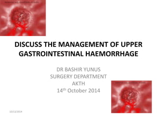 DISCUSS THE MANAGEMENT OF UPPER 
GASTROINTESTINAL HAEMORRHAGE 
DR BASHIR YUNUS 
SURGERY DEPARTMENT 
AKTH 
14th October 2014 
10/13/2014 1 
 