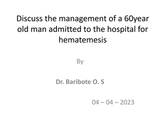 Discuss the management of a 60year
old man admitted to the hospital for
hematemesis
By
Dr. Baribote O. S
04 – 04 – 2023
 