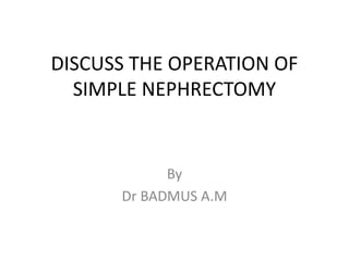 DISCUSS THE OPERATION OF
SIMPLE NEPHRECTOMY
By
Dr BADMUS A.M
 