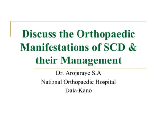 Discuss the Orthopaedic
Manifestations of SCD &
their Management
Dr. Arojuraye S.A
National Orthopaedic Hospital
Dala-Kano
 