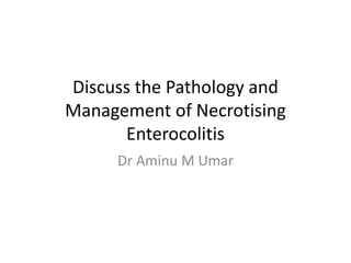 Discuss the Pathology and
Management of Necrotising
Enterocolitis
Dr Aminu M Umar
 
