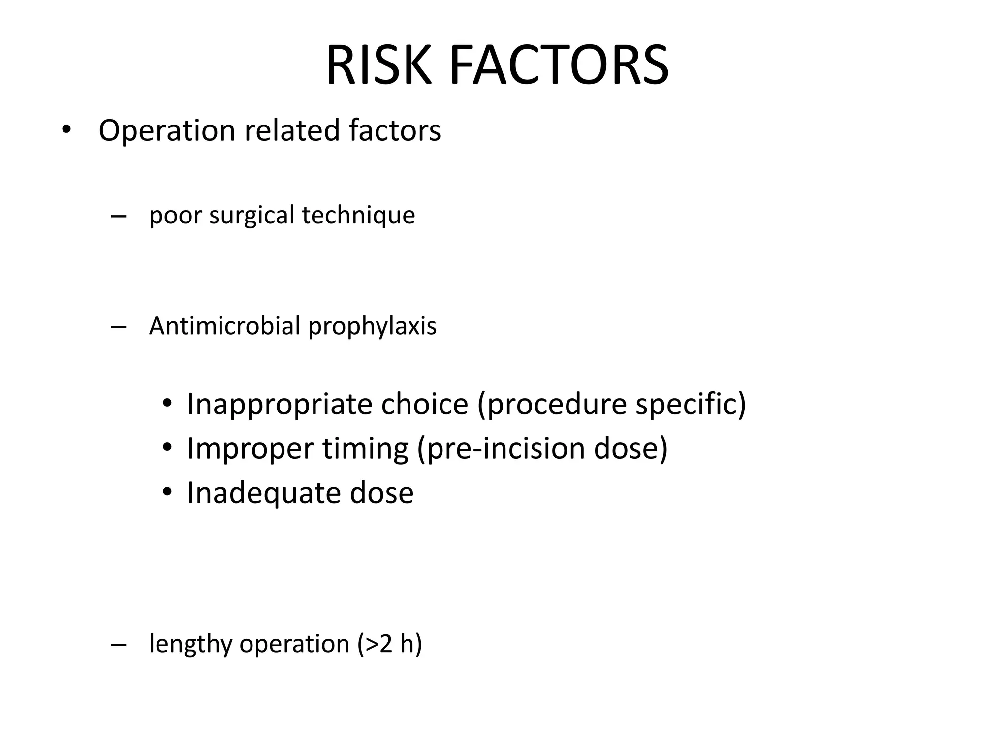 RISK FACTORS
• Operation related factors
– poor surgical technique
– Antimicrobial prophylaxis
• Inappropriate choice (procedure specific)
• Improper timing (pre-incision dose)
• Inadequate dose
– lengthy operation (>2 h)
 