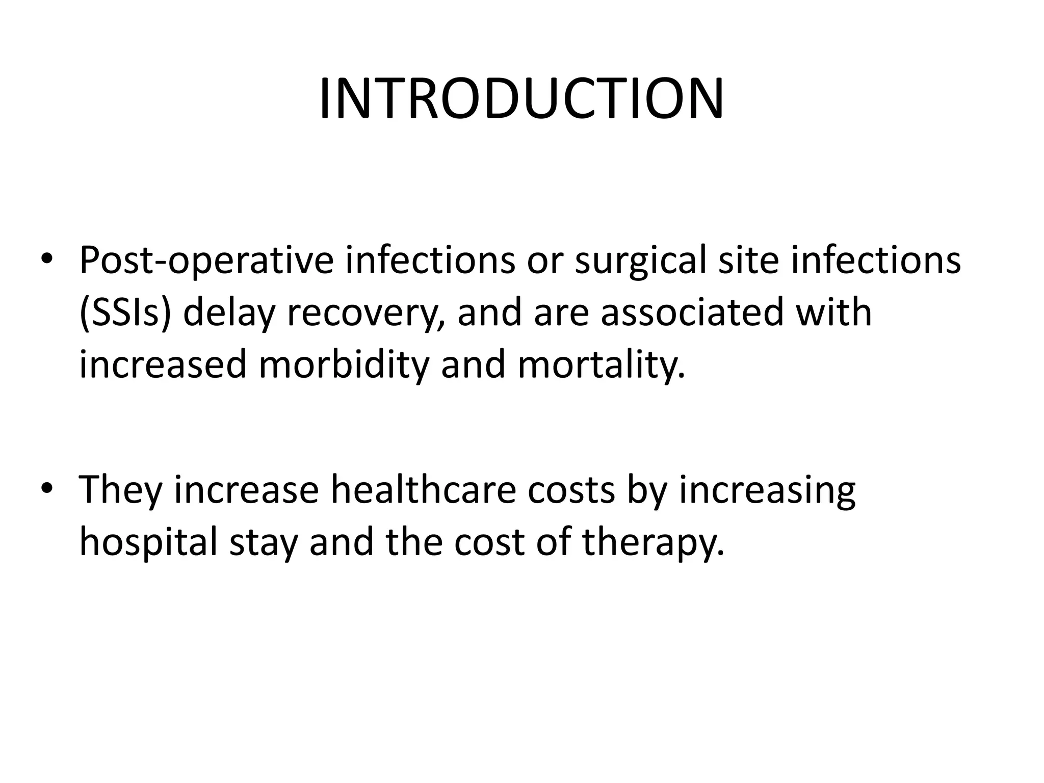 INTRODUCTION
• Post-operative infections or surgical site infections
(SSIs) delay recovery, and are associated with
increased morbidity and mortality.
• They increase healthcare costs by increasing
hospital stay and the cost of therapy.
 