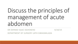 Discuss the principles of
management of acute
abdomen
DR OKPAKO ISAAC OGHENERO 9/10/19
DEPARTMENT OF SURGERY UATH GWAGWALADA
 
