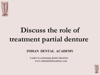 Discuss the role of
treatment partial denture
INDIAN DENTAL ACADEMY
Leader in continuing dental education
www.indiandentalacademy.com
 