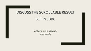 DISCUSSTHE SCROLLABLE RESULT
SET IN JDBC
MOTAPALUKULA MANOJ
20951A0585
 