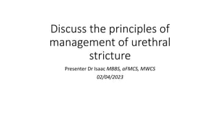 Discuss the principles of
management of urethral
stricture
Presenter Dr Isaac MBBS, aFMCS, MWCS
02/04/2023
 