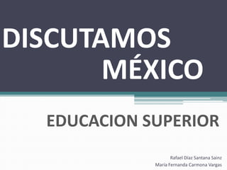 DISCUTAMOS
       MÉXICO
  EDUCACION SUPERIOR
                    Rafael Díaz Santana Sainz
             María Fernanda Carmona Vargas
 