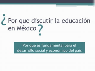 ¿ Por que discutir la educación
  en México
            ?
        Por que es fundamental para el
     desarrollo social y económico del país
 