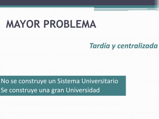 MAYOR PROBLEMA
                              Tardía y centralizada



No se construye un Sistema Universitario
Se construye una gran Universidad
 