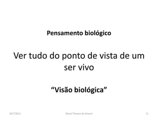 Pensamento biológicoVer tudo do ponto de vista de um ser vivo“Visão biológica”01/08/2011Maria Thereza do Amaral11