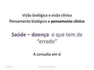 Visão biológica e visão clínicaPensamento biológico e pensamento clínicoSaúde – doença  o que tem de “errado”A consulta em si01/08/2011Maria Thereza do Amaral14