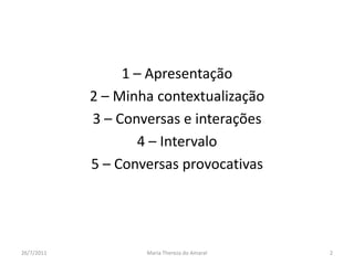 1 – Apresentação2 – Minha contextualização3 – Conversas e interações4 – Intervalo 5 – Conversas provocativas01/08/2011Maria Thereza do Amaral2