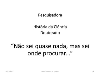 PesquisadoraHistória da CiênciaDoutorado“Não sei quase nada, mas sei onde procurar...”01/08/2011Maria Thereza do Amaral24