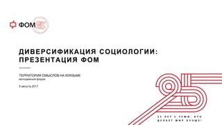 ДИВЕРСИФИКАЦИЯ СОЦИОЛОГИИ:
ПРЕЗЕНТАЦИЯ ФОМ
ТЕРРИТОРИЯ СМЫСЛОВ НА КЛЯЗЬМЕ
молодежный форум
9 августа 2017
 