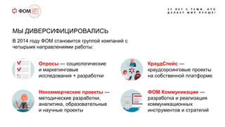 МЫ ДИВЕРСИФИЦИРОВАЛИСЬ
В 2014 году ФОМ становится группой компаний с
четырьмя направлениями работы:
Опросы — социологическ...