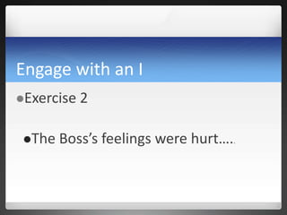 Engage with an I
Exercise 2
The Boss’s feelings were hurt…..
 