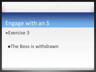 Engage with an S
Exercise 3
The Boss is withdrawn
 