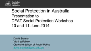 David Stanton
Visiting Fellow
Crawford School of Public Policy
david.stanton@anu.edu.au
Social Protection in Australia
Presentation to
DFAT Social Protection Workshop
10 and 11 June 2014
 