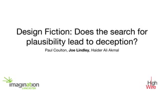 Design Fiction: Does the search for
plausibility lead to deception?
Paul Coulton, Joe Lindley, Haider Ali Akmal
 