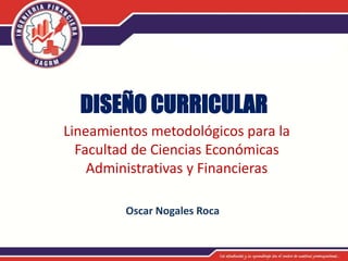 DISEÑO CURRICULAR
Lineamientos metodológicos para la
Facultad de Ciencias Económicas
Administrativas y Financieras
Oscar Nogales Roca
 