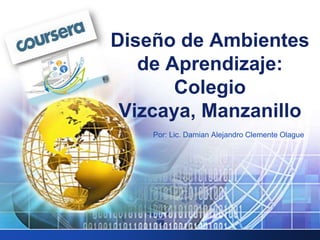 Por: Lic. Damian Alejandro Clemente Olague
Diseño de Ambientes
de Aprendizaje:
Colegio
Vizcaya, Manzanillo
 