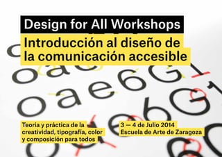 Design for All Workshops
Introducción al diseño de
la comunicación accesible
3 — 4 de Julio 2014
Escuela de Arte de Zaragoza
Teoria y práctica de la
creatividad, tipografía, color
y composición para todos
 
