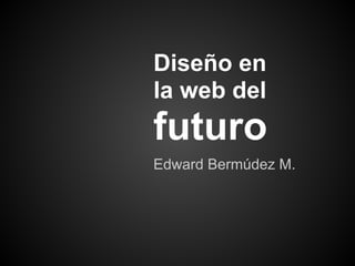 Diseño en
la web del
futuro
Edward Bermúdez M.
 