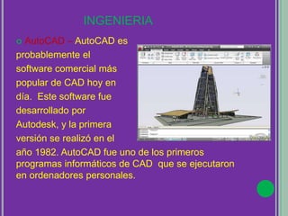 INGENIERIA
 AutoCAD – AutoCAD es
probablemente el
software comercial más
popular de CAD hoy en
día. Este software fue
desarrollado por
Autodesk, y la primera
versión se realizó en el
año 1982. AutoCAD fue uno de los primeros
programas informáticos de CAD que se ejecutaron
en ordenadores personales.
 